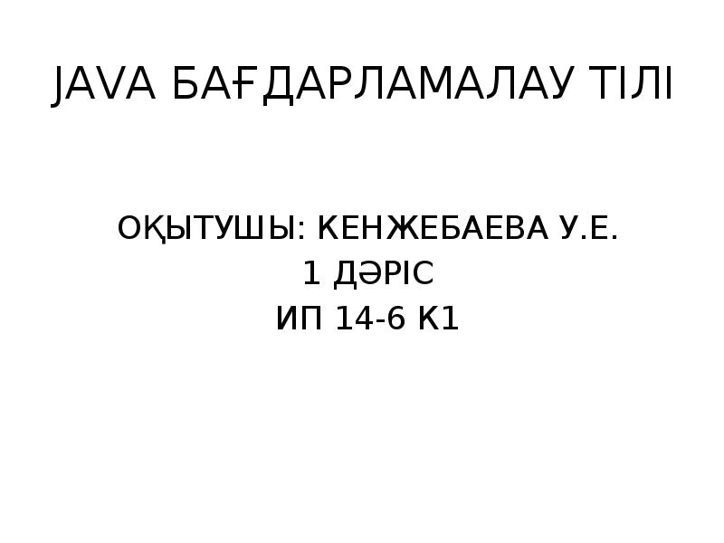 JAVA БАҒДАРЛАМАЛАУ ТІЛІ
ОҚЫТУШЫ: КЕНЖЕБАЕВА У.Е.
1 ДӘРІС
ИП 14-6 К1 JAVA БАҒДАРЛАМАЛАУ ТІЛІ
ОҚЫТУШЫ: КЕНЖЕБАЕВА У.Е.
1 ДӘРІС
ИП 14-6 К1