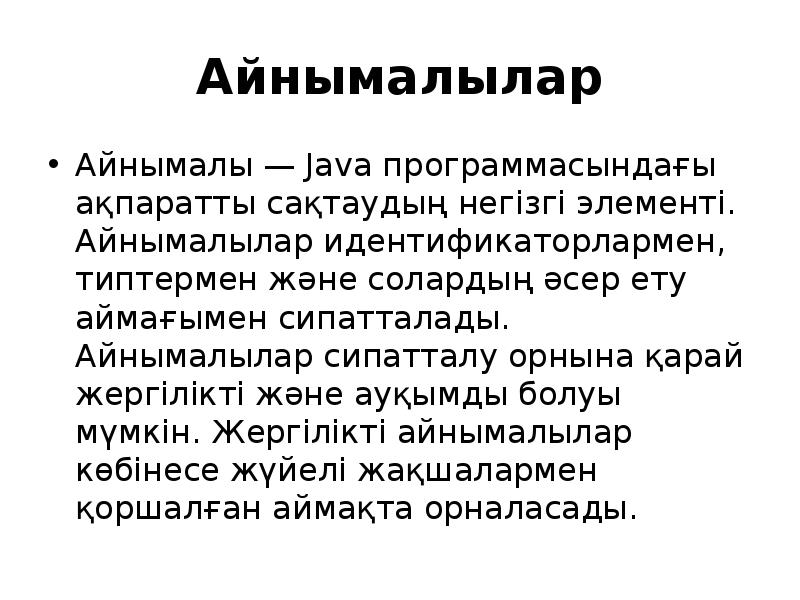 Айнымалылар
Айнымалы — Java программасындағы ақпаратты сақтаудың негізгі элементі. Айнымалылар идентификаторлармен, Айнымалылар
Айнымалы — Java программасындағы ақпаратты сақтаудың негізгі элементі. Айнымалылар идентификаторлармен,