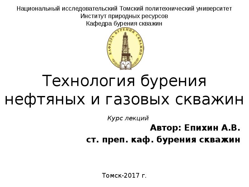 Технология бурения нефтяных и газовых скважин
Автор: Епихин А.В.
ст. преп. Технология бурения нефтяных и газовых скважин
Автор: Епихин А.В.
ст. преп.