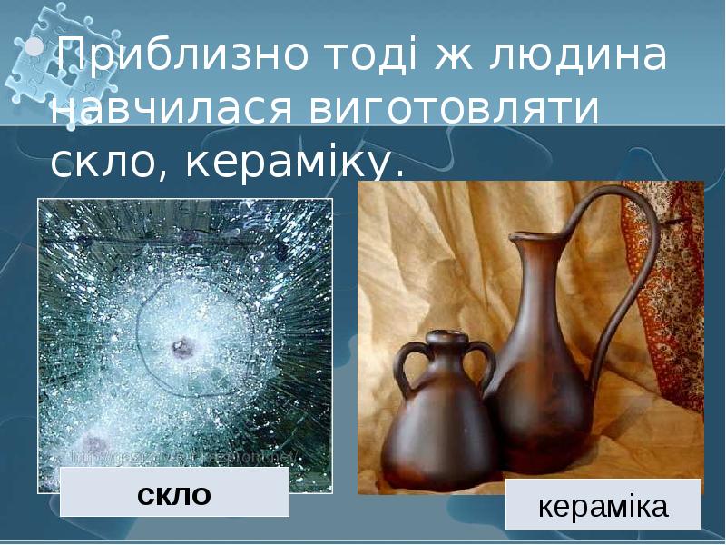 Приблизно тоді ж людина навчилася виготовляти скло, кераміку. Приблизно тоді ж