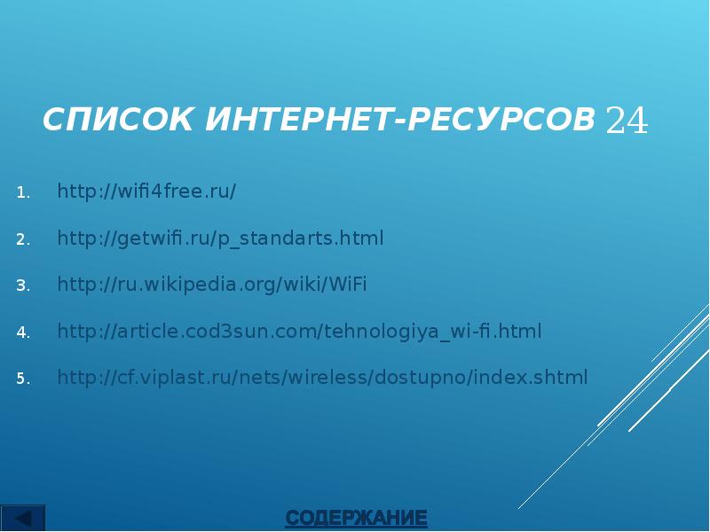 СПИСОК ИНТЕРНЕТ-РЕСУРСОВ http://wifi4free.ru/ http://getwifi.ru/p_standarts.html http://ru.wikipedia.org/wiki/WiFi http://article.cod3sun.com/tehnologiya_wi-fi.html http://cf.viplast.ru/nets/wireless/dostupno/index.shtml