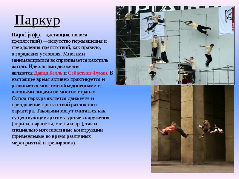 Паркур
Парку́р (фр. - дистанция, полоса препятствий) —искусство перемещения и преодоления препятствий, как Паркур
Парку́р (фр. - дистанция, полоса препятствий) —искусство перемещения и преодоления препятствий, как