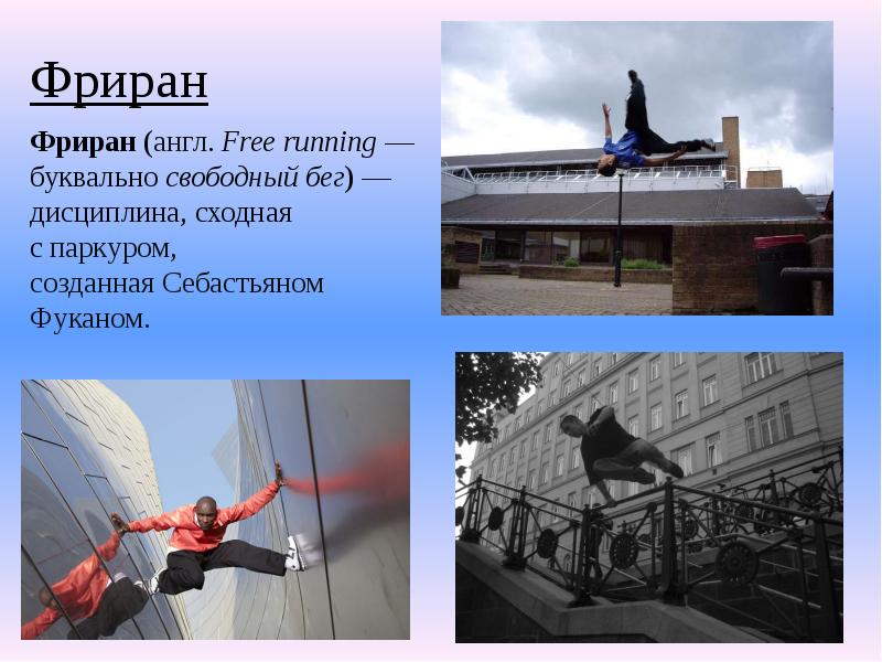 Фриран
Фриран (англ. Free running — буквально свободный бег) — дисциплина, сходная с паркуром, созданная Себастьяном Фуканом. Фриран
Фриран (англ. Free running — буквально свободный бег) — дисциплина, сходная с паркуром, созданная Себастьяном Фуканом.