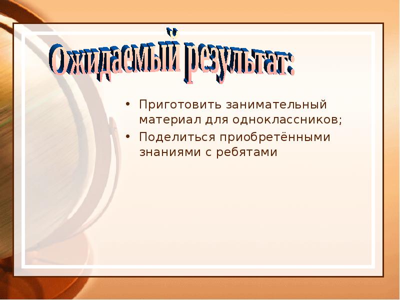 Приготовить занимательный материал для одноклассников;
Поделиться приобретёнными знаниями с ребятами Приготовить занимательный материал для одноклассников;
Поделиться приобретёнными знаниями с ребятами