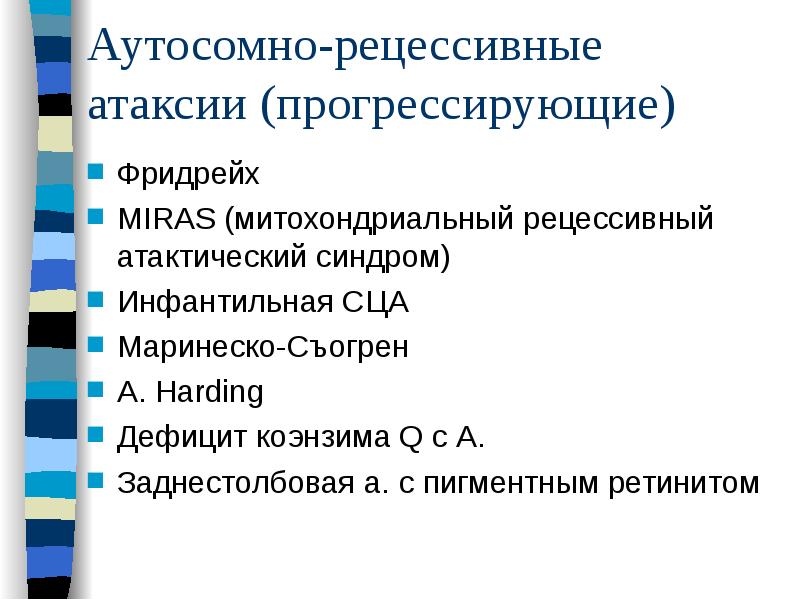 Аутосомно-рецессивные атаксии (прогрессирующие)
Фридрейх
MIRAS (митохондриальный рецессивный атактический синдром)
Инфантильная СЦА
Аутосомно-рецессивные атаксии (прогрессирующие)
Фридрейх
MIRAS (митохондриальный рецессивный атактический синдром)
Инфантильная СЦА