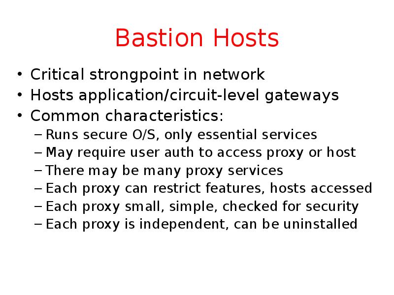 Bastion Hosts Critical strongpoint in network Hosts application/circuit-level gateways Common characteristics: