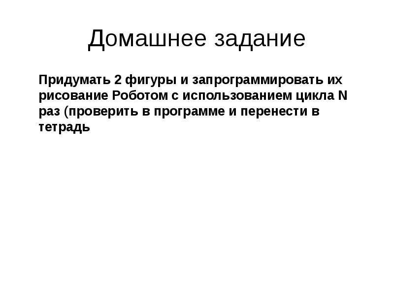 Домашнее задание
Придумать 2 фигуры и запрограммировать их рисование Роботом с Домашнее задание
Придумать 2 фигуры и запрограммировать их рисование Роботом с