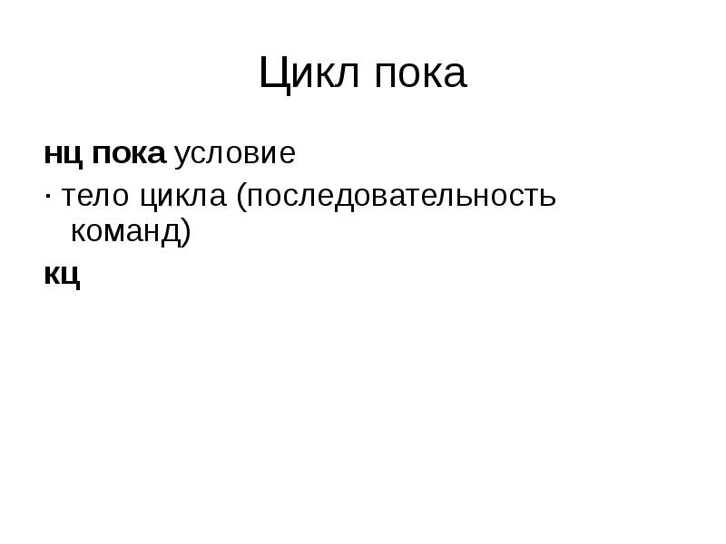Цикл пока
нц пока условие
· тело цикла (последовательность команд)
кц Цикл пока
нц пока условие
· тело цикла (последовательность команд)
кц