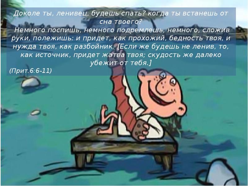 Подремлешь. Немного поспишь немного подремлешь и придёт бедность. Немного поспишь, немного подремлешь, немного, сложив руки, полежишь. Доколе ты Ленивец будешь спать. Немного полежишь и придет бедность твоя.