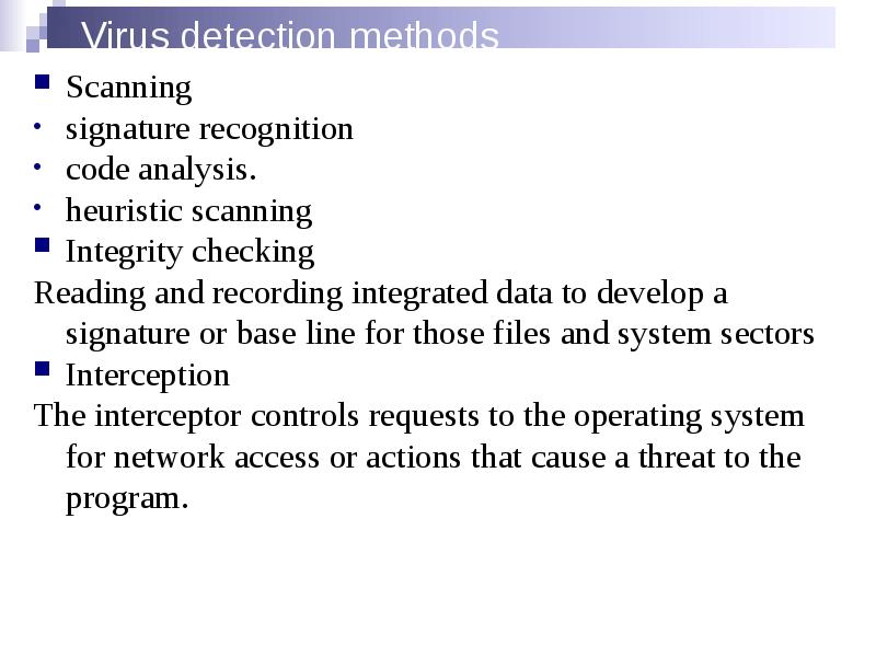 Virus detection methods
Scanning
signature recognition
code analysis.
heuristic scanning
Virus detection methods
Scanning
signature recognition
code analysis.
heuristic scanning