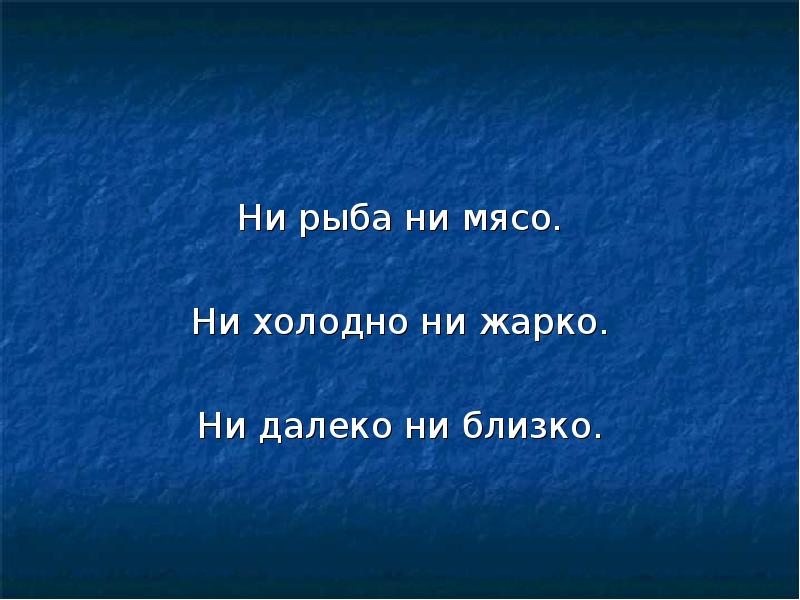 Ни рыба ни мясо.
Ни холодно ни жарко.
Ни далеко ни Ни рыба ни мясо.
Ни холодно ни жарко.
Ни далеко ни
