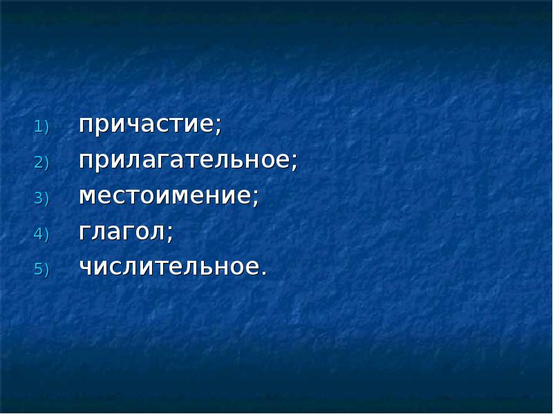 причастие;
прилагательное;
местоимение;
глагол;
числительное. причастие;
прилагательное;
местоимение;
глагол;
числительное.