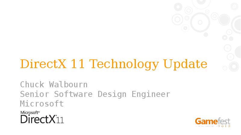 DirectX 11 Technology Update
Chuck Walbourn
Senior Software Design Engineer
Microsoft DirectX 11 Technology Update
Chuck Walbourn
Senior Software Design Engineer
Microsoft
