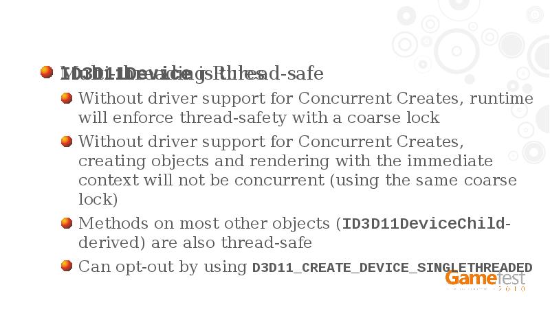 Multi-threading Rules
ID3D11Device is thread-safe
Without driver support for Concurrent Creates, Multi-threading Rules
ID3D11Device is thread-safe
Without driver support for Concurrent Creates,