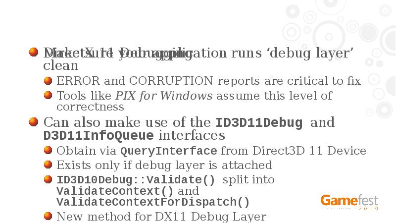 DirectX 11 Debugging
Make sure your application runs ‘debug layer’ clean
DirectX 11 Debugging
Make sure your application runs ‘debug layer’ clean