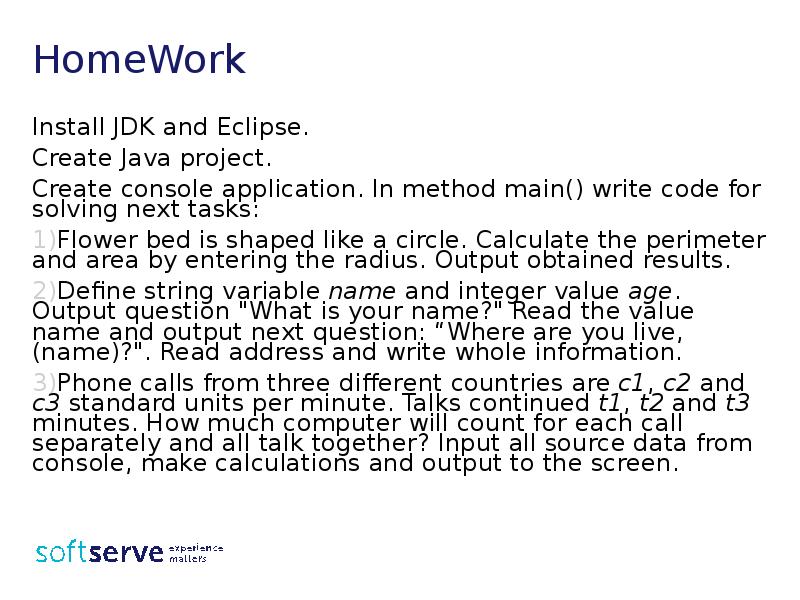 HomeWork
Install JDK and Eclipse.
Create Java project.
Create console application. HomeWork
Install JDK and Eclipse.
Create Java project.
Create console application.