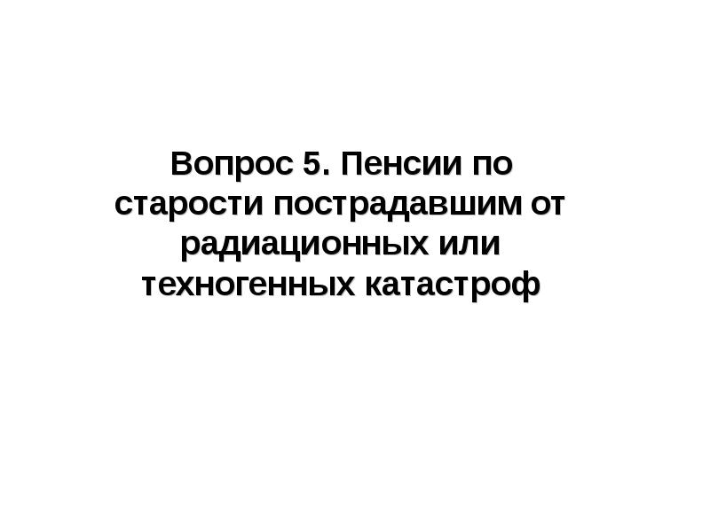 Вопрос 5. Пенсии по старости пострадавшим от радиационных или техногенных катастроф