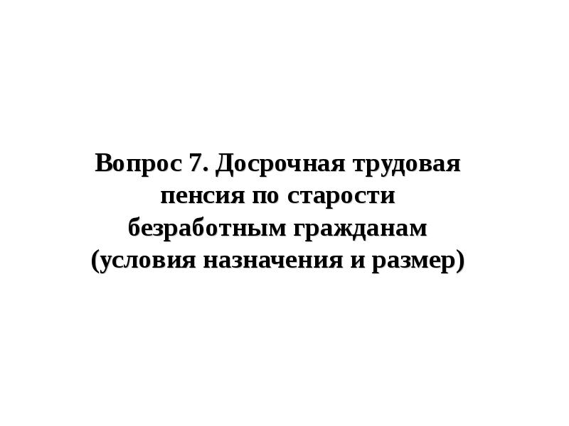 Вопрос 7. Досрочная трудовая пенсия по старости безработным гражданам (условия назначения