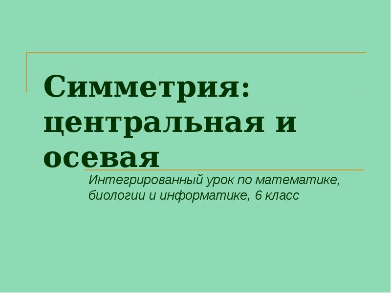 Симметрия: центральная и осевая
Интегрированный урок по математике, биологии и информатике, Симметрия: центральная и осевая
Интегрированный урок по математике, биологии и информатике,