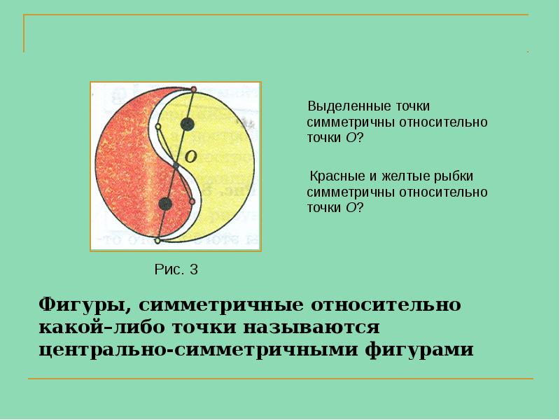 Фигуры, симметричные относительно какой–либо точки называются центрально-симметричными фигурами
Фигуры, симметричные относительно какой–либо точки называются центрально-симметричными фигурами