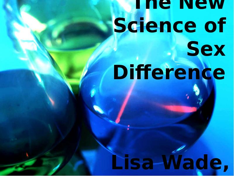 The New Science of Sex Difference 				  Lisa Wade, PhD