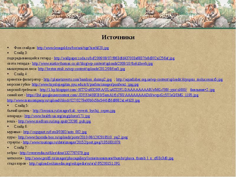 Источники
Фон слайдов: http://www.lenagold.ru/fon/ani/tigr/hisch020.jpg
Слайд 3:
подкрадывающийся гепард - http://wallpaper.zoda.ru/bd/2006/08/07/f863dfd437003a6837fe8d302a1256af.jpg
Источники
Фон слайдов: http://www.lenagold.ru/fon/ani/tigr/hisch020.jpg
Слайд 3:
подкрадывающийся гепард - http://wallpaper.zoda.ru/bd/2006/08/07/f863dfd437003a6837fe8d302a1256af.jpg