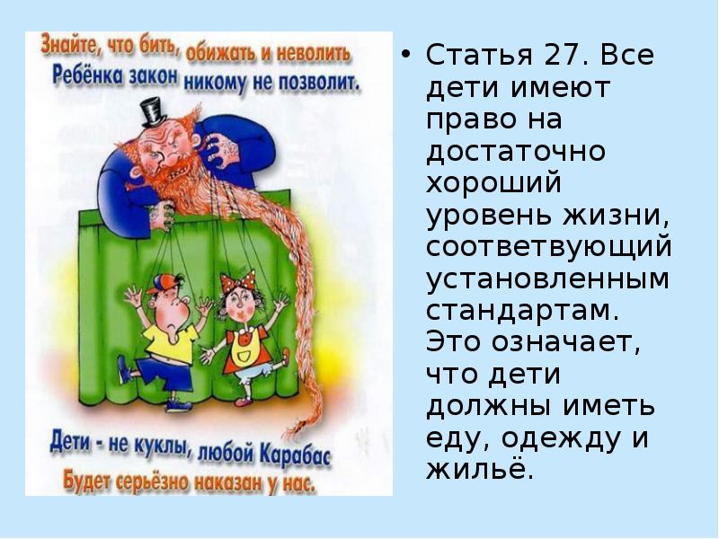 Статья 27. Дети имеют право на достаточно хороший уровень жизни. Дети имеют право на достаточно хороший уровень жизни Имень одежду. Дети должны иметь еду, одежду, жилье. Знайте что бить обижать и неволить ребенка закон никому не позволит.