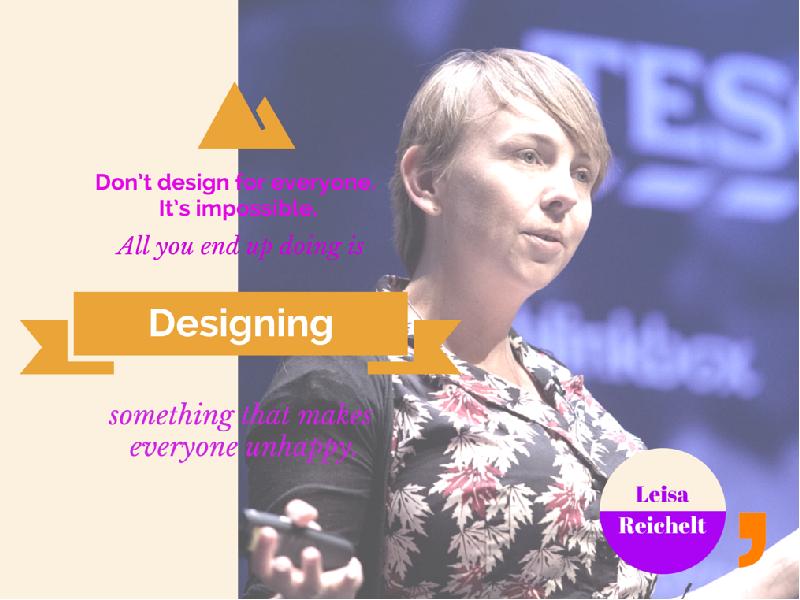 Don’t design for everyone, it’s impossible. All you end up doing