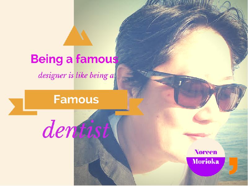 Being a famous designer is like being a famous dentist. Noreen