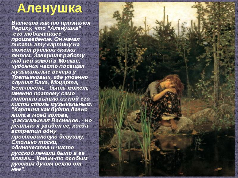 Аленушка 	Васнецов как-то признался Рериху, что "Аленушка" -его любимейшее произведение. Он