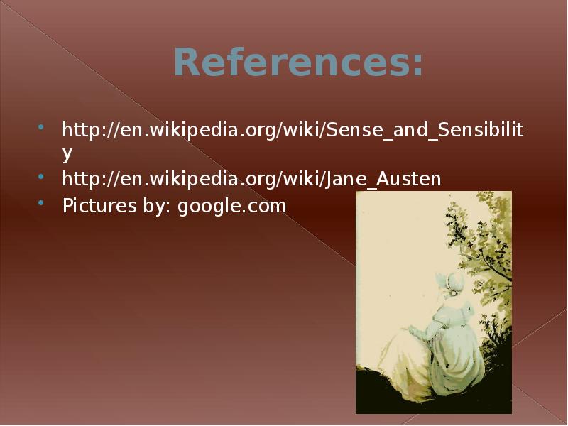 References:
http://en.wikipedia.org/wiki/Sense_and_Sensibility
http://en.wikipedia.org/wiki/Jane_Austen
Pictures by: google.com References:
http://en.wikipedia.org/wiki/Sense_and_Sensibility
http://en.wikipedia.org/wiki/Jane_Austen
Pictures by: google.com