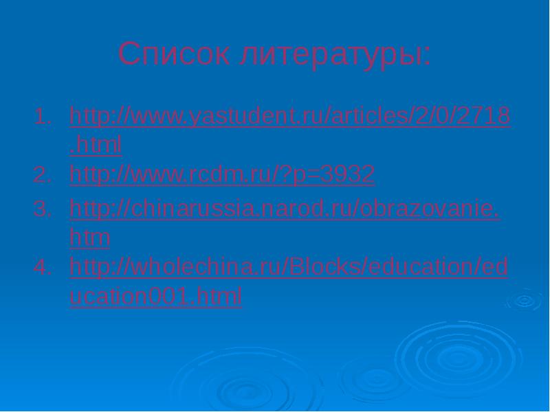 Список литературы:
http://www.yastudent.ru/articles/2/0/2718.html
http://www.rcdm.ru/?p=3932
http://chinarussia.narod.ru/obrazovanie.htm
http://wholechina.ru/Blocks/education/education001.html Список литературы:
http://www.yastudent.ru/articles/2/0/2718.html
http://www.rcdm.ru/?p=3932
http://chinarussia.narod.ru/obrazovanie.htm
http://wholechina.ru/Blocks/education/education001.html