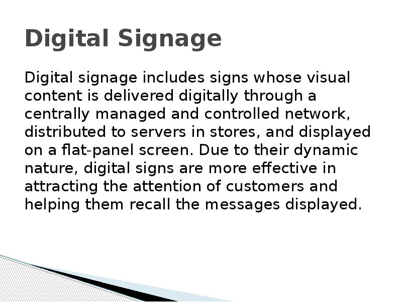 Digital Signage Digital signage includes signs whose visual content is delivered