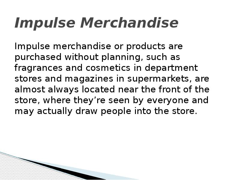 Impulse Merchandise Impulse merchandise or products are purchased without planning, such