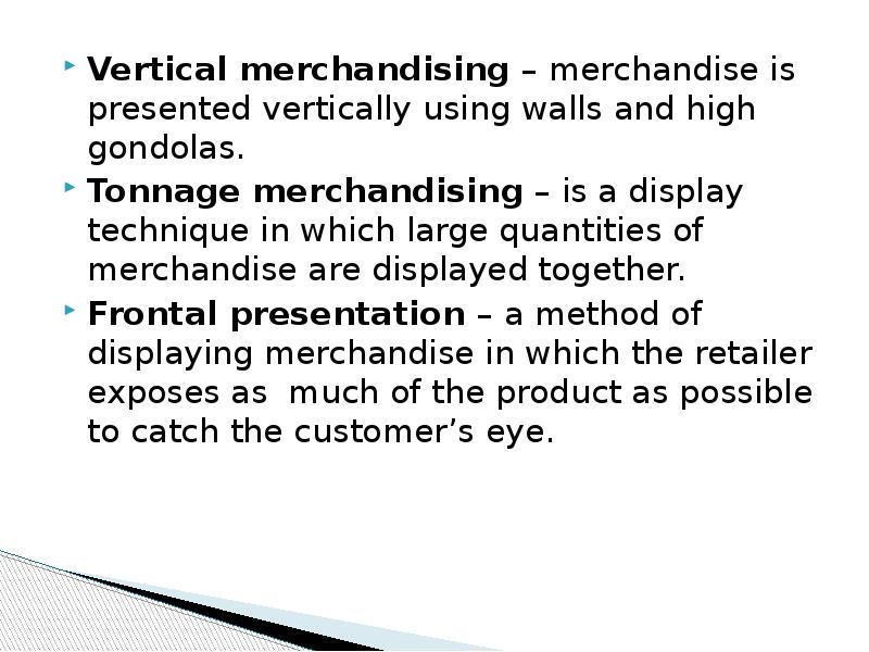 Vertical merchandising – merchandise is presented vertically using walls and high