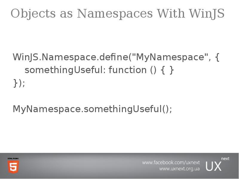 Objects as Namespaces With WinJS
WinJS.Namespace.define("MyNamespace", {
somethingUseful: function Objects as Namespaces With WinJS
WinJS.Namespace.define("MyNamespace", {
somethingUseful: function