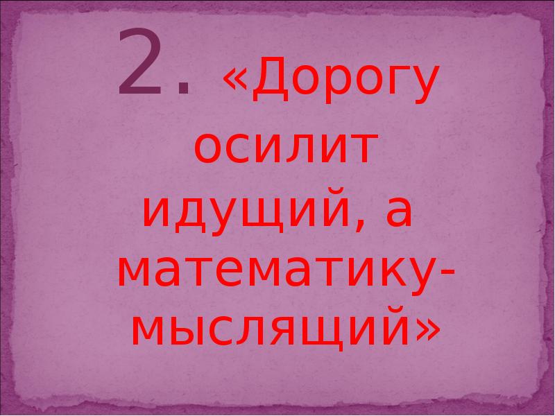 Думай как математик. Дорогу осилит идущий. 2 Осилишь.