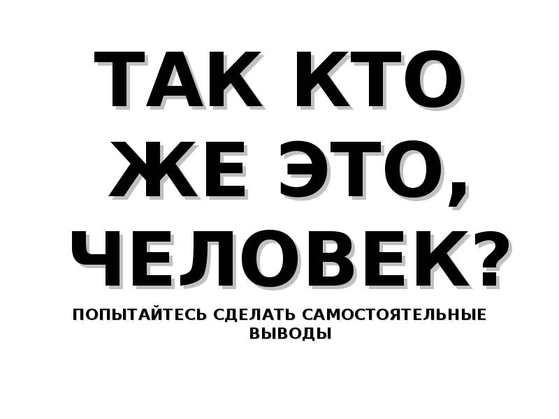 ТАК КТО ЖЕ ЭТО, ЧЕЛОВЕК? ПОПЫТАЙТЕСЬ СДЕЛАТЬ САМОСТОЯТЕЛЬНЫЕ ВЫВОДЫ