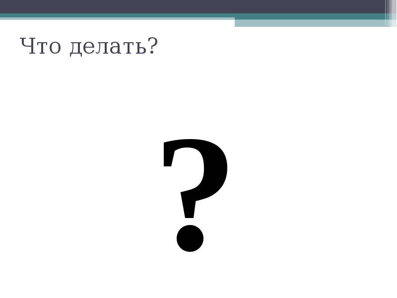 Что делать?
? Что делать?
?