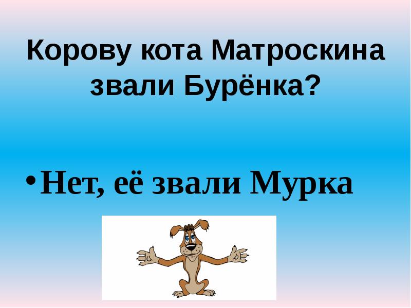 Корову кота Матроскина звали Бурёнка?
Нет, её звали Мурка Корову кота Матроскина звали Бурёнка?
Нет, её звали Мурка