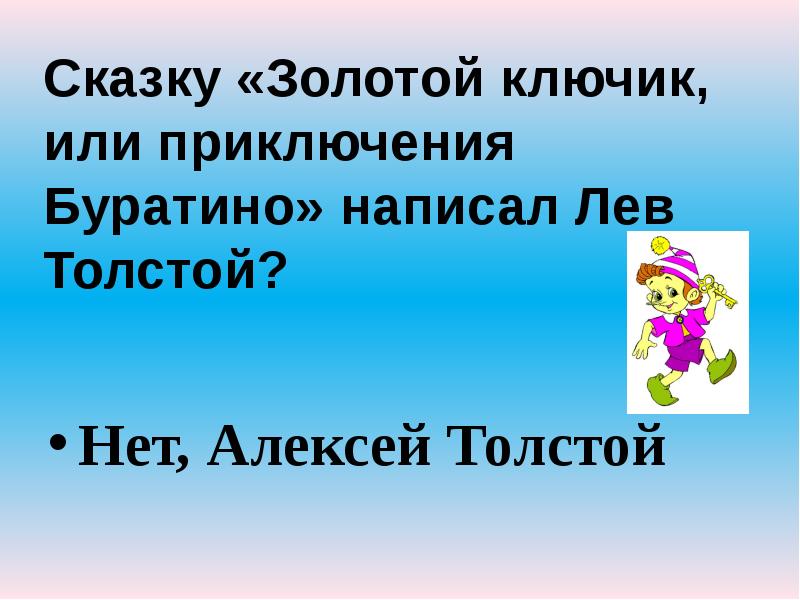 Сказку «Золотой ключик, или приключения Буратино» написал Лев Толстой?
Нет, Сказку «Золотой ключик, или приключения Буратино» написал Лев Толстой?
Нет,