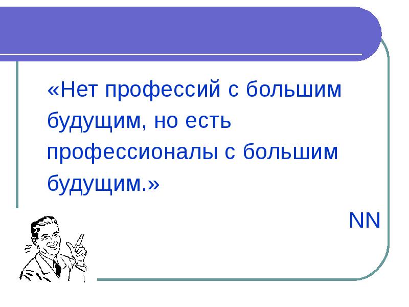 «Нет профессий с большим будущим, но есть профессионалы с большим будущим.»