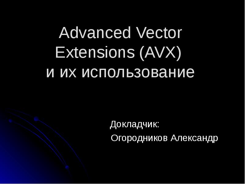 Advanced Vector Extensions (AVX) и их использование
Докладчик:
Огородников Александр Advanced Vector Extensions (AVX) и их использование
Докладчик:
Огородников Александр