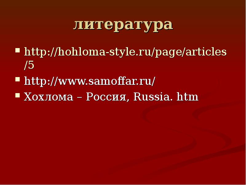 литература http://hohloma-style.ru/page/articles/5  http://www.samoffar.ru/  Хохлома – Россия, Russia. htm