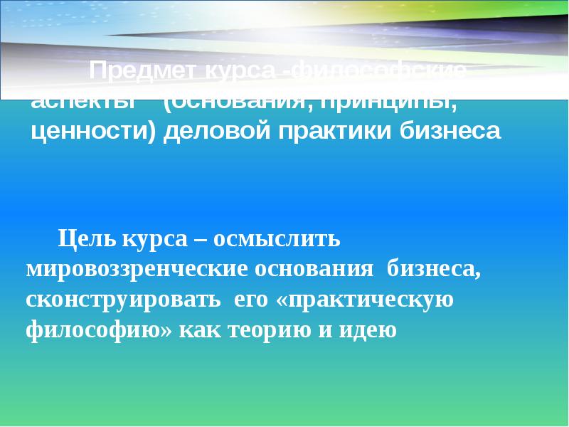 Предмет курса -философские аспекты (основания, принципы, ценности) деловой практики бизнеса