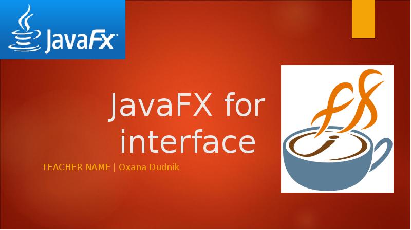 JavaFX for interface
TEACHER NAME | Oxana Dudnik JavaFX for interface
TEACHER NAME | Oxana Dudnik