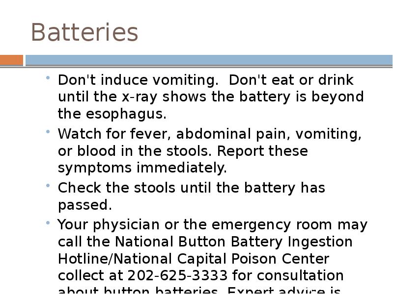Batteries
Don't induce vomiting. Don't eat or drink until the x-ray Batteries
Don't induce vomiting. Don't eat or drink until the x-ray