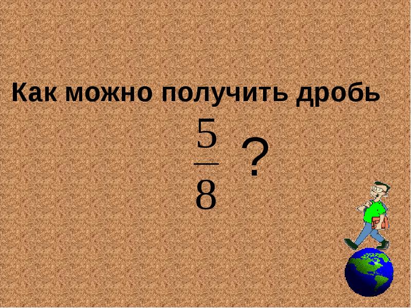 Полученные дроби. Дробь получать. Как получить дробь. Дробная черта это знак деления. Как из b+7 получить дробь.