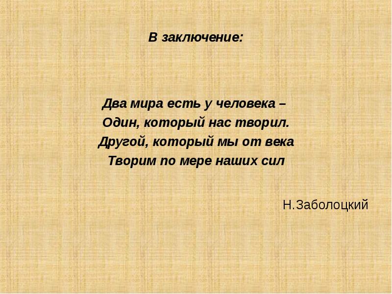 Два заключения. Два мира есть у человека один. Творим по мере наших сил другой, который мы от века. Два мира Заболоцкого. Заболоцкий два мира есть у человека.