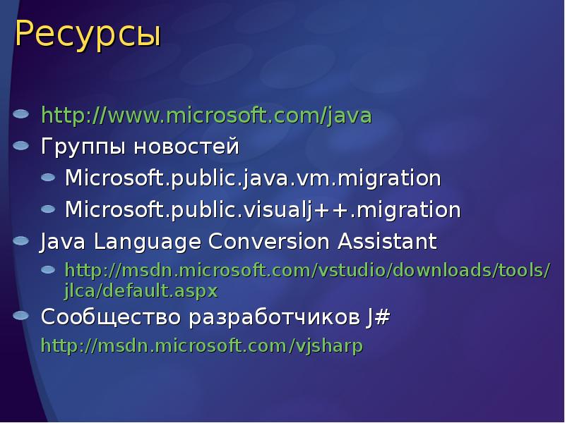 Ресурсы
http://www.microsoft.com/java
Группы новостей
Microsoft.public.java.vm.migration
Microsoft.public.visualj++.migration
Java Language Conversion Assistant
http://msdn.microsoft.com/vstudio/downloads/tools/jlca/default.aspx
Ресурсы
http://www.microsoft.com/java
Группы новостей
Microsoft.public.java.vm.migration
Microsoft.public.visualj++.migration
Java Language Conversion Assistant
http://msdn.microsoft.com/vstudio/downloads/tools/jlca/default.aspx